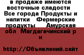 в продаже имеются восточные сладости - Все города Продукты и напитки » Фермерские продукты   . Амурская обл.,Магдагачинский р-н